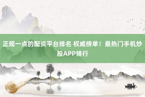 正规一点的配资平台排名 权威榜单！最热门手机炒股APP排行
