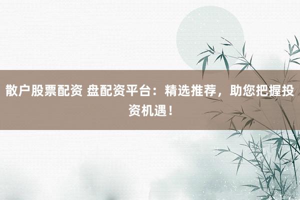 散户股票配资 盘配资平台：精选推荐，助您把握投资机遇！