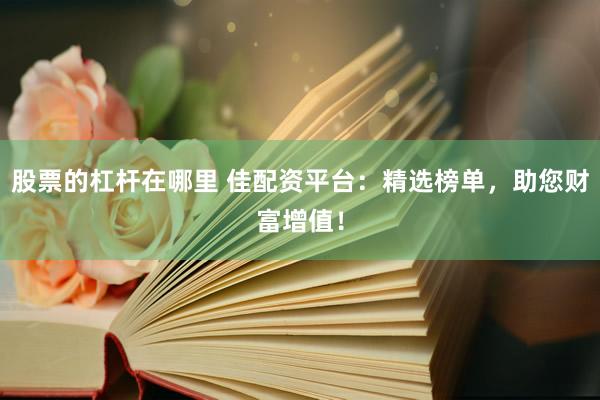 股票的杠杆在哪里 佳配资平台：精选榜单，助您财富增值！
