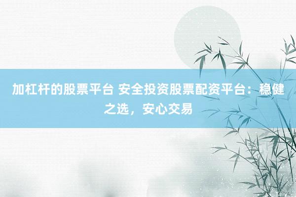 加杠杆的股票平台 安全投资股票配资平台：稳健之选，安心交易