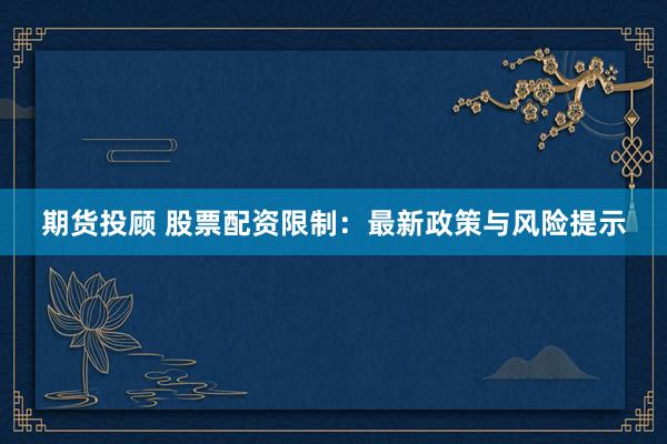 期货投顾 股票配资限制：最新政策与风险提示