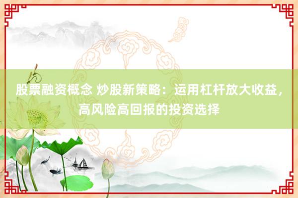 股票融资概念 炒股新策略：运用杠杆放大收益，高风险高回报的投资选择