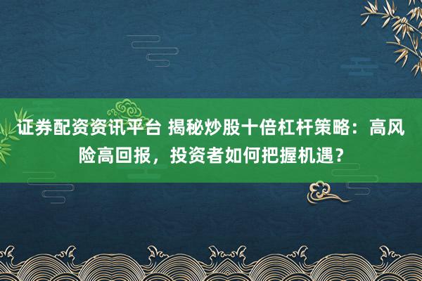 证券配资资讯平台 揭秘炒股十倍杠杆策略：高风险高回报，投资者如何把握机遇？