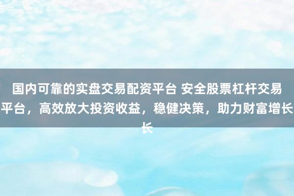 国内可靠的实盘交易配资平台 安全股票杠杆交易平台，高效放大投资收益，稳健决策，助力财富增长