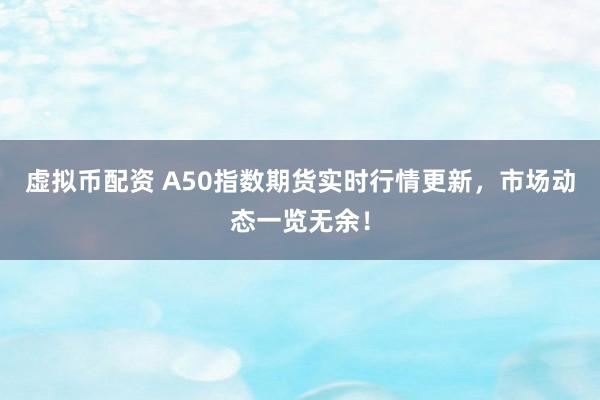 虚拟币配资 A50指数期货实时行情更新，市场动态一览无余！