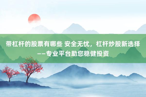 带杠杆的股票有哪些 安全无忧，杠杆炒股新选择——专业平台助您稳健投资