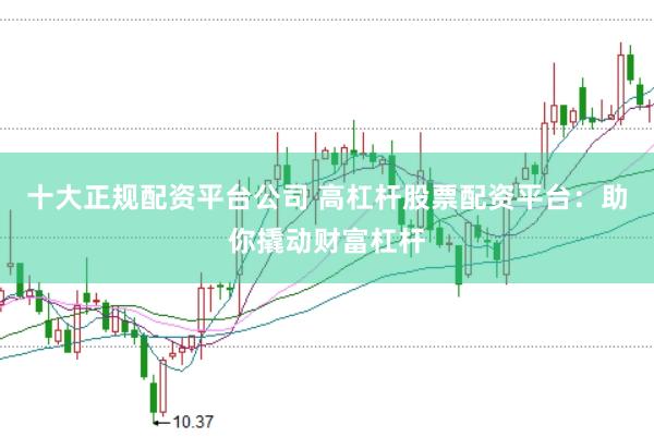 十大正规配资平台公司 高杠杆股票配资平台：助你撬动财富杠杆