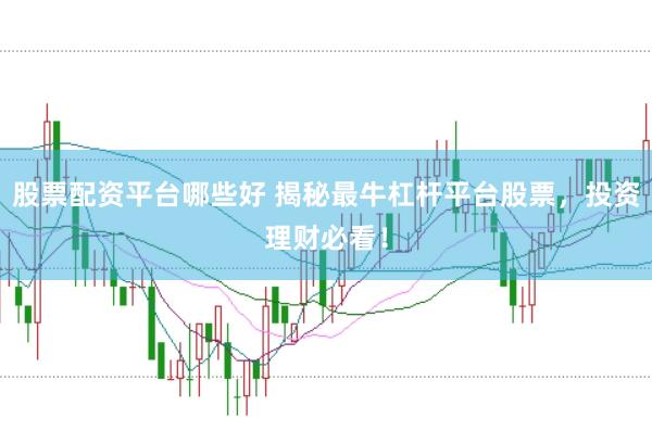 股票配资平台哪些好 揭秘最牛杠杆平台股票，投资理财必看！