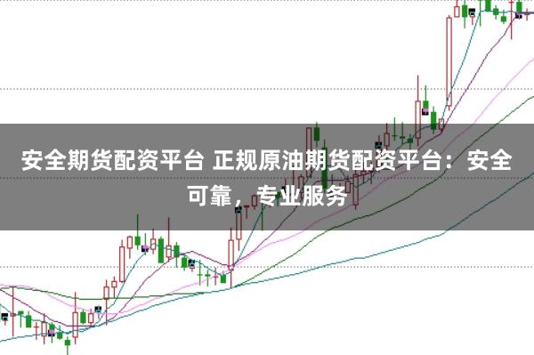 安全期货配资平台 正规原油期货配资平台：安全可靠，专业服务