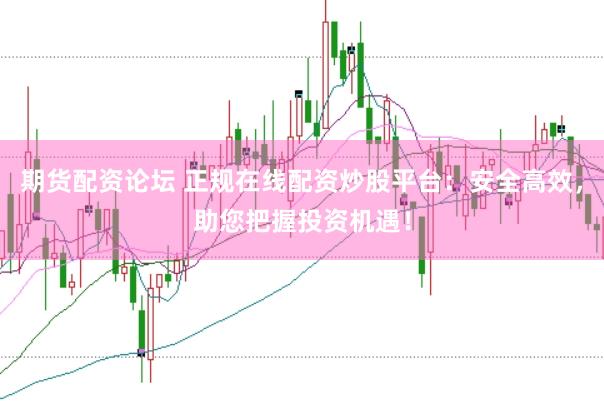 期货配资论坛 正规在线配资炒股平台：安全高效，助您把握投资机遇！