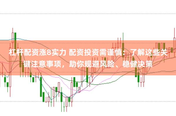 杠杆配资涨8实力 配资投资需谨慎：了解这些关键注意事项，助你规避风险、稳健决策