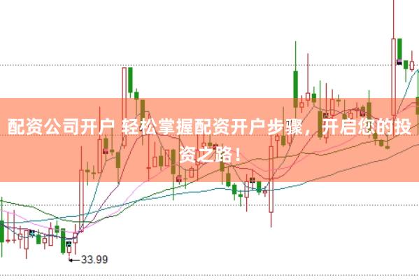 配资公司开户 轻松掌握配资开户步骤，开启您的投资之路！