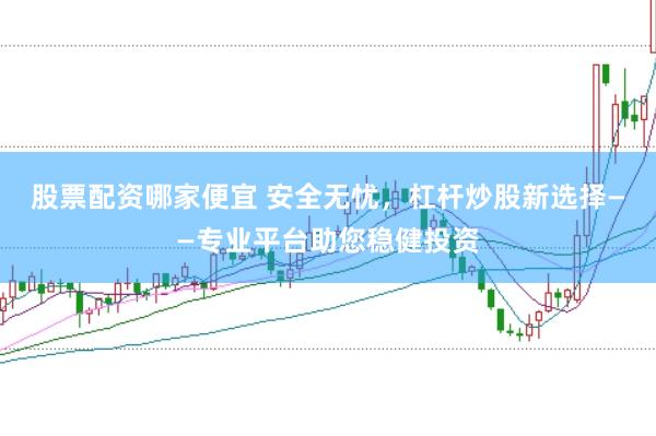 股票配资哪家便宜 安全无忧，杠杆炒股新选择——专业平台助您稳健投资