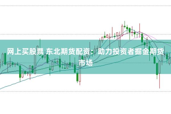 网上买股票 东北期货配资：助力投资者掘金期货市场