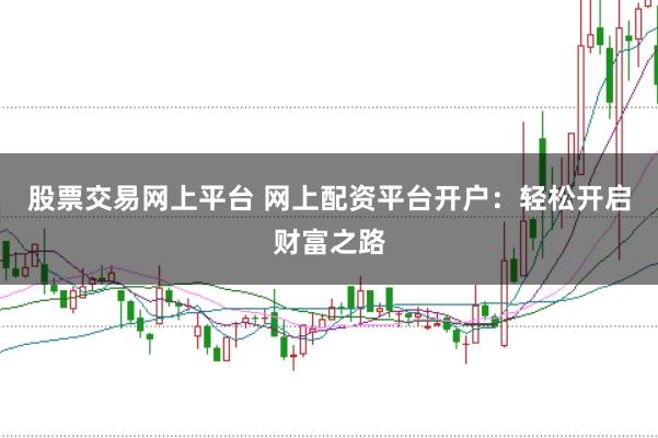 股票交易网上平台 网上配资平台开户：轻松开启财富之路