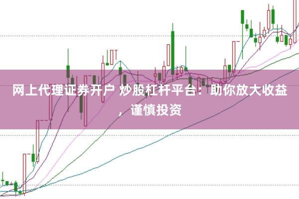网上代理证券开户 炒股杠杆平台：助你放大收益，谨慎投资