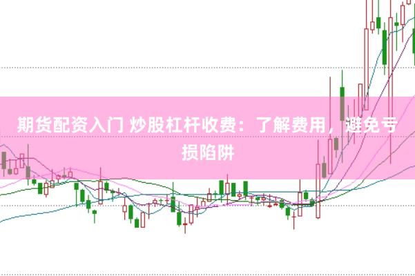 期货配资入门 炒股杠杆收费：了解费用，避免亏损陷阱