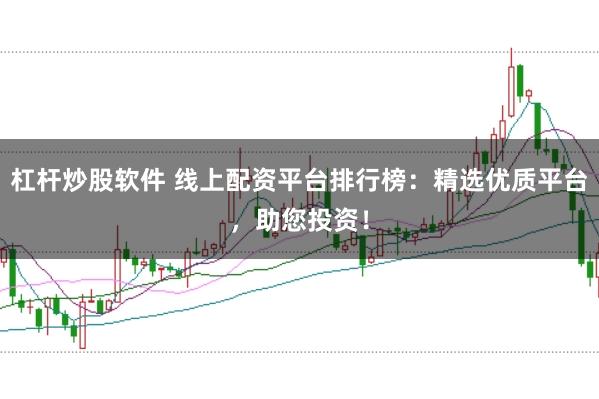 杠杆炒股软件 线上配资平台排行榜：精选优质平台，助您投资！