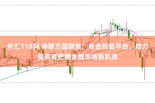 外汇110网 申银万国期货：专业投资平台，助力投资者把握金融市场新机遇