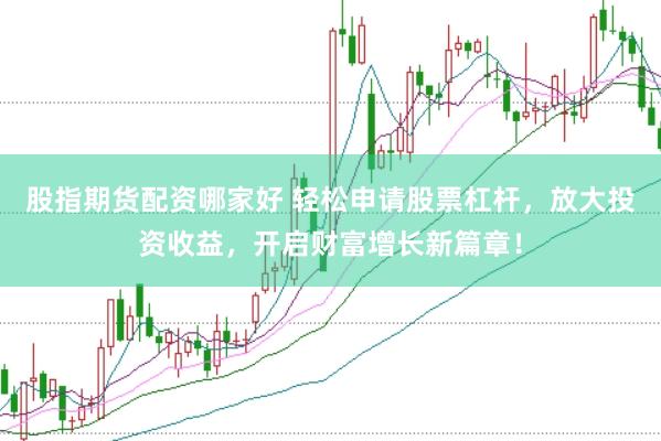 股指期货配资哪家好 轻松申请股票杠杆，放大投资收益，开启财富增长新篇章！