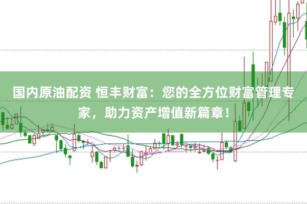 国内原油配资 恒丰财富：您的全方位财富管理专家，助力资产增值新篇章！
