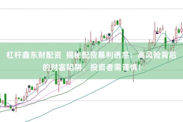 杠杆鑫东财配资  揭秘配资暴利诱惑：高风险背后的财富陷阱，投资者需谨慎！