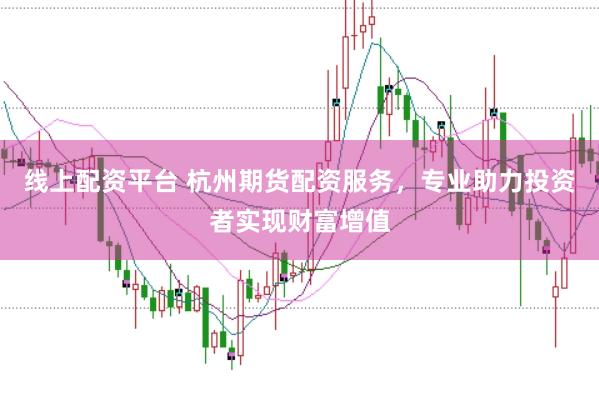 线上配资平台 杭州期货配资服务，专业助力投资者实现财富增值