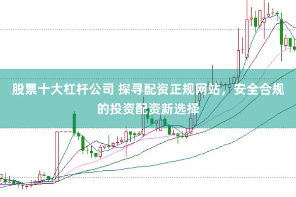 股票十大杠杆公司 探寻配资正规网站，安全合规的投资配资新选择