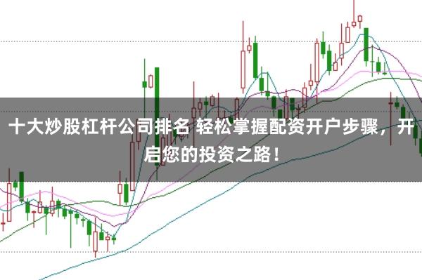 十大炒股杠杆公司排名 轻松掌握配资开户步骤，开启您的投资之路！