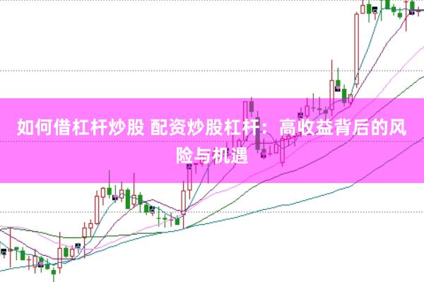 如何借杠杆炒股 配资炒股杠杆：高收益背后的风险与机遇