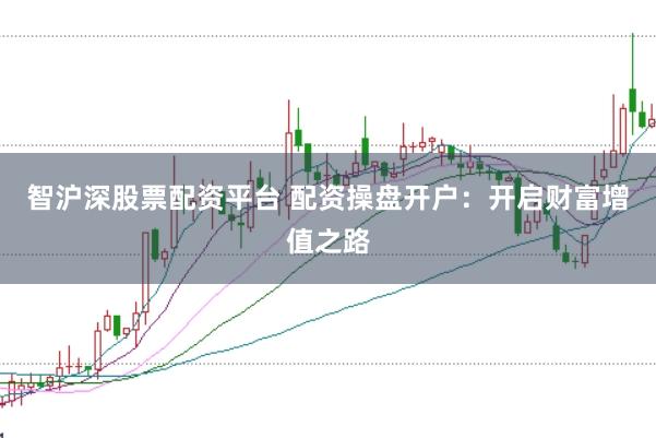智沪深股票配资平台 配资操盘开户：开启财富增值之路