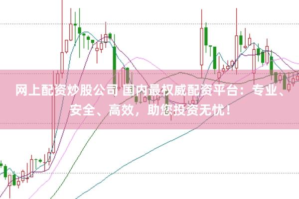 网上配资炒股公司 国内最权威配资平台：专业、安全、高效，助您投资无忧！