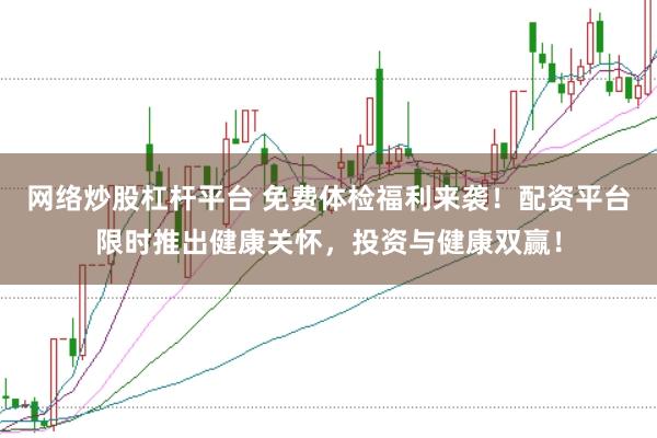 网络炒股杠杆平台 免费体检福利来袭！配资平台限时推出健康关怀，投资与健康双赢！