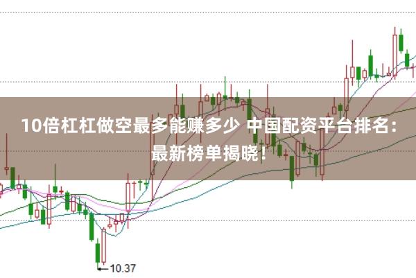 10倍杠杠做空最多能赚多少 中国配资平台排名：最新榜单揭晓！