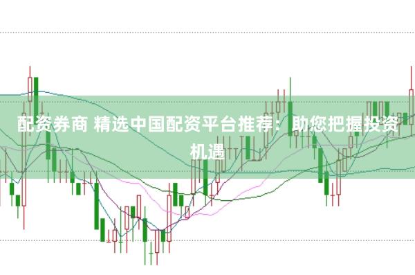 配资券商 精选中国配资平台推荐：助您把握投资机遇