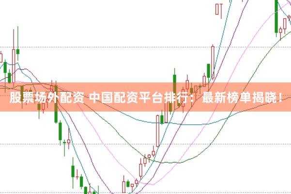 股票场外配资 中国配资平台排行：最新榜单揭晓！