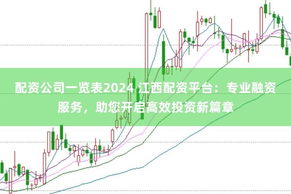 配资公司一览表2024 江西配资平台：专业融资服务，助您开启高效投资新篇章