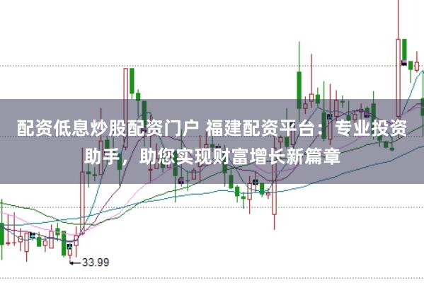 配资低息炒股配资门户 福建配资平台：专业投资助手，助您实现财富增长新篇章