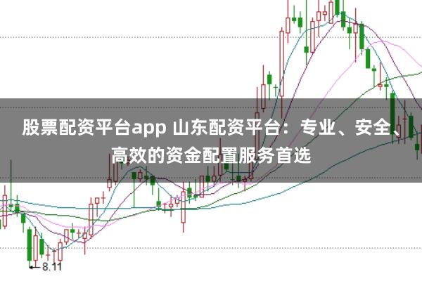 股票配资平台app 山东配资平台：专业、安全、高效的资金配置服务首选