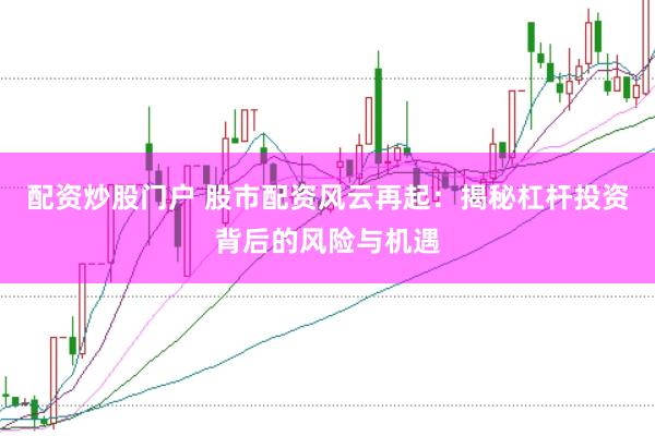 配资炒股门户 股市配资风云再起：揭秘杠杆投资背后的风险与机遇