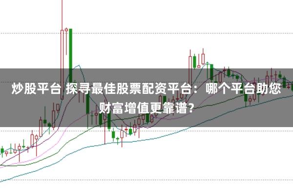 炒股平台 探寻最佳股票配资平台：哪个平台助您财富增值更靠谱？