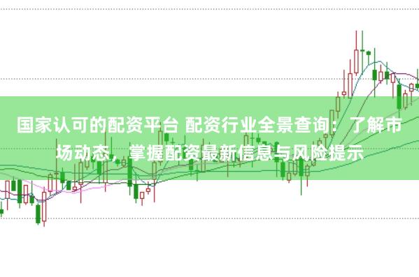 国家认可的配资平台 配资行业全景查询：了解市场动态，掌握配资最新信息与风险提示