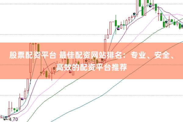 股票配资平台 最佳配资网站排名：专业、安全、高效的配资平台推荐