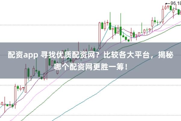配资app 寻找优质配资网？比较各大平台，揭秘哪个配资网更胜一筹！