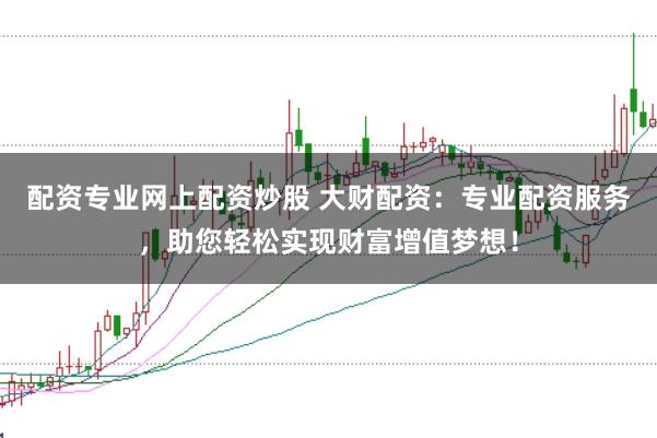 配资专业网上配资炒股 大财配资：专业配资服务，助您轻松实现财富增值梦想！
