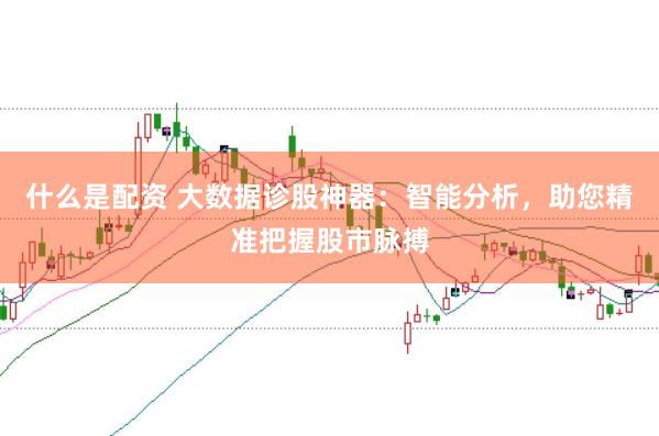 什么是配资 大数据诊股神器：智能分析，助您精准把握股市脉搏