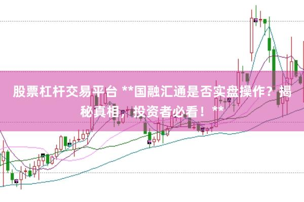 股票杠杆交易平台 **国融汇通是否实盘操作？揭秘真相，投资者必看！**