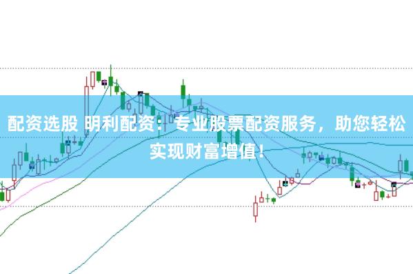 配资选股 明利配资：专业股票配资服务，助您轻松实现财富增值！