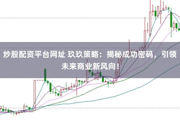 炒股配资平台网址 玖玖策略：揭秘成功密码，引领未来商业新风向！