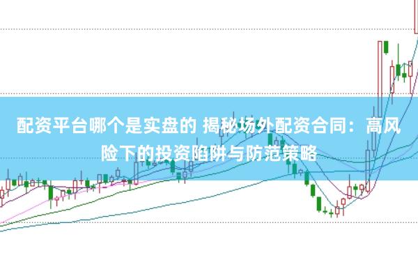 配资平台哪个是实盘的 揭秘场外配资合同：高风险下的投资陷阱与防范策略